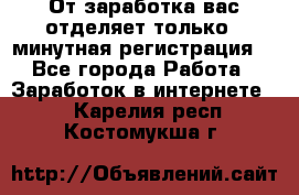 От заработка вас отделяет только 5 минутная регистрация  - Все города Работа » Заработок в интернете   . Карелия респ.,Костомукша г.